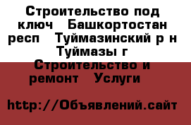 Строительство под ключ - Башкортостан респ., Туймазинский р-н, Туймазы г. Строительство и ремонт » Услуги   